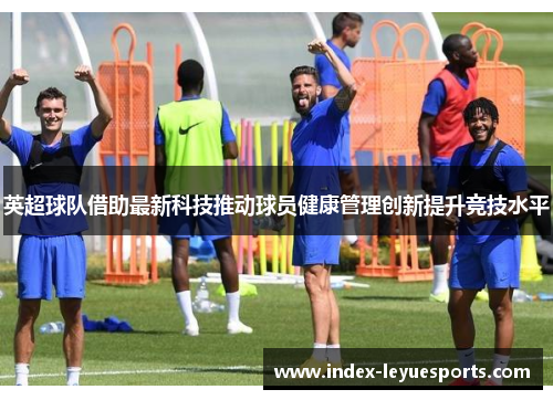 英超球队借助最新科技推动球员健康管理创新提升竞技水平 英超球队借助最新科技推动球员健康管理创新提升竞技水平