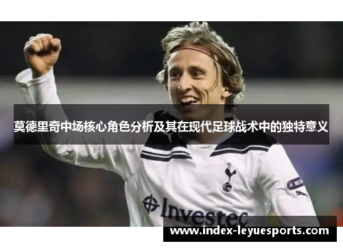莫德里奇中场核心角色分析及其在现代足球战术中的独特意义 莫德里奇中场核心角色分析及其在现代足球战术中的独特意义