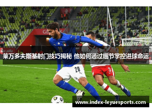 莱万多夫斯基射门技巧揭秘 他如何通过细节掌控进球命运