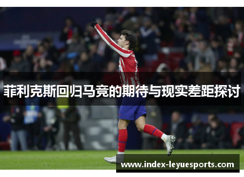 菲利克斯回归马竞的期待与现实差距探讨 菲利克斯回归马竞的期待与现实差距探讨