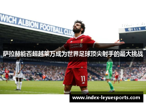 萨拉赫能否超越莱万成为世界足球顶尖射手的最大挑战 萨拉赫能否超越莱万成为世界足球顶尖射手的最大挑战