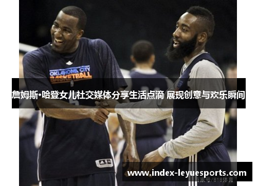 詹姆斯·哈登女儿社交媒体分享生活点滴 展现创意与欢乐瞬间 詹姆斯·哈登女儿社交媒体分享生活点滴 展现创意与欢乐瞬间