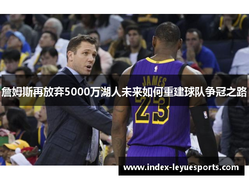 詹姆斯再放弃5000万湖人未来如何重建球队争冠之路