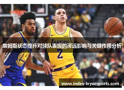 詹姆斯状态提升对球队表现的深远影响与关键作用分析