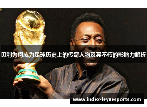 贝利为何成为足球历史上的传奇人物及其不朽的影响力解析