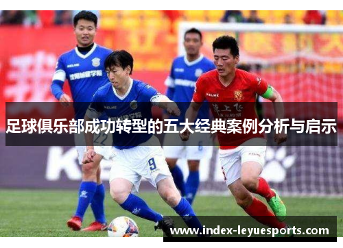 足球俱乐部成功转型的五大经典案例分析与启示 足球俱乐部成功转型的五大经典案例分析与启示