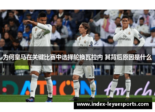 为何皇马在关键比赛中选择轮换瓦拉内 其背后原因是什么