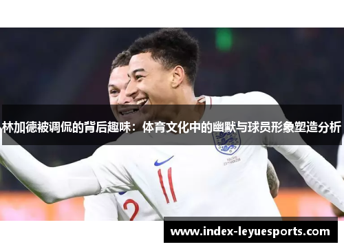 林加德被调侃的背后趣味:体育文化中的幽默与球员形象塑造分析 林加德被调侃的背后趣味:体育文化中的幽默与球员形象塑造分析