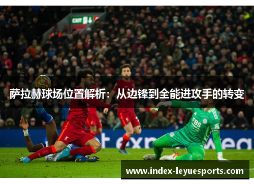 萨拉赫球场位置解析:从边锋到全能进攻手的转变 萨拉赫球场位置解析:从边锋到全能进攻手的转变