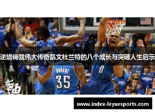 逆境铸就伟大传奇凯文杜兰特的八个成长与突破人生启示