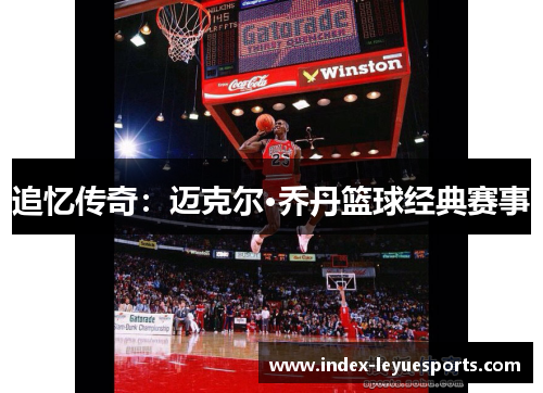 追忆传奇:迈克尔·乔丹篮球经典赛事 追忆传奇:迈克尔·乔丹篮球经典赛事