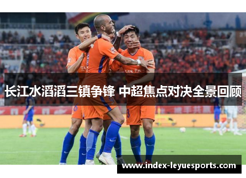 长江水滔滔三镇争锋 中超焦点对决全景回顾 长江水滔滔三镇争锋 中超焦点对决全景回顾