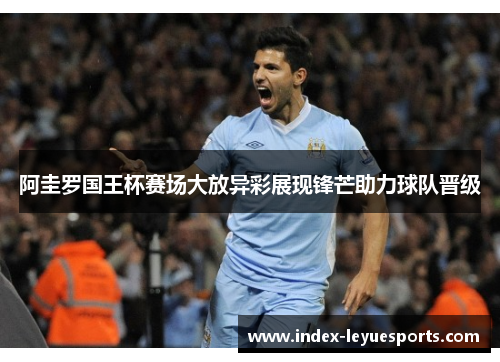 阿圭罗国王杯赛场大放异彩展现锋芒助力球队晋级 阿圭罗国王杯赛场大放异彩展现锋芒助力球队晋级