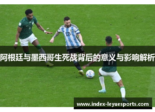 阿根廷与墨西哥生死战背后的意义与影响解析 阿根廷与墨西哥生死战背后的意义与影响解析