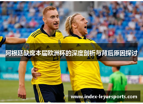阿根廷缺席本届欧洲杯的深度剖析与背后原因探讨 阿根廷缺席本届欧洲杯的深度剖析与背后原因探讨