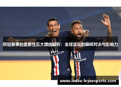 欧冠赛事的重要性五大理由解析：全球足坛的巅峰对决与影响力
