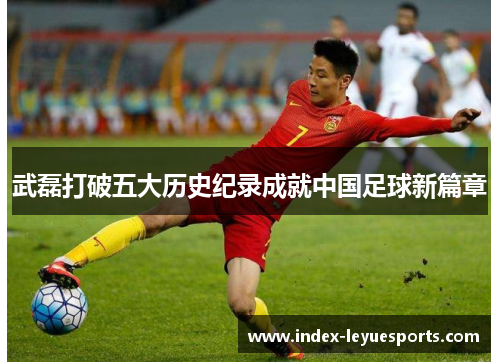武磊打破五大历史纪录成就中国足球新篇章 武磊打破五大历史纪录成就中国足球新篇章