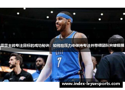 雷霆主帅专注目标的成功秘诀：如何在压力中保持专注并带领团队突破极限