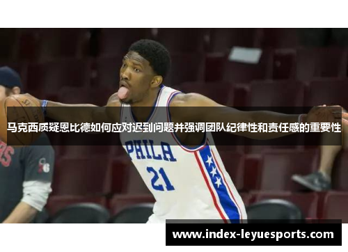 马克西质疑恩比德如何应对迟到问题并强调团队纪律性和责任感的重要性 马克西质疑恩比德如何应对迟到问题并强调团队纪律性和责任感的重要性
