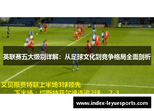 英联赛五大级别详解:从足球文化到竞争格局全面剖析 英联赛五大级别详解:从足球文化到竞争格局全面剖析