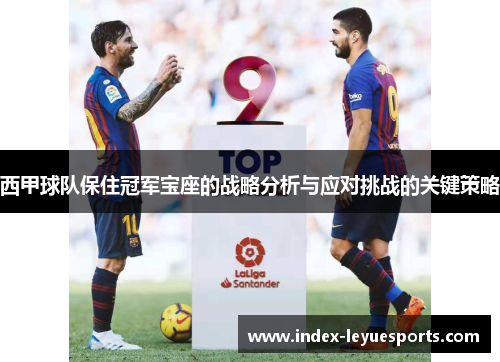 西甲球队保住冠军宝座的战略分析与应对挑战的关键策略