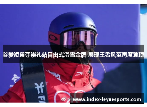 谷爱凌勇夺崇礼站自由式滑雪金牌 展现王者风范再度登顶