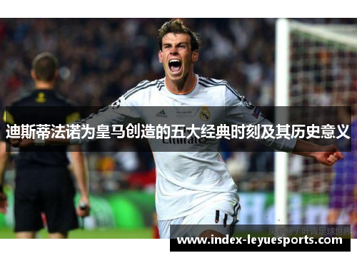 迪斯蒂法诺为皇马创造的五大经典时刻及其历史意义