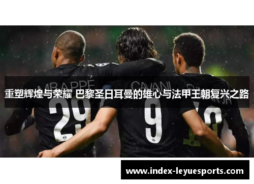 重塑辉煌与荣耀 巴黎圣日耳曼的雄心与法甲王朝复兴之路