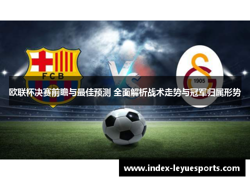 欧联杯决赛前瞻与最佳预测 全面解析战术走势与冠军归属形势 欧联杯决赛前瞻与最佳预测 全面解析战术走势与冠军归属形势