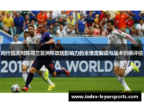 阿什拉夫对阵荷兰亚洲杯攻防影响力的全维度解读与战术价值评估 阿什拉夫对阵荷兰亚洲杯攻防影响力的全维度解读与战术价值评估