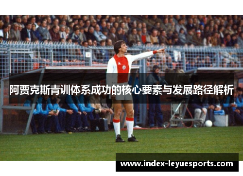 阿贾克斯青训体系成功的核心要素与发展路径解析 阿贾克斯青训体系成功的核心要素与发展路径解析