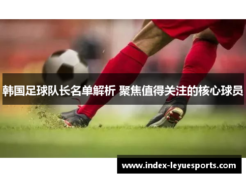 韩国足球队长名单解析 聚焦值得关注的核心球员