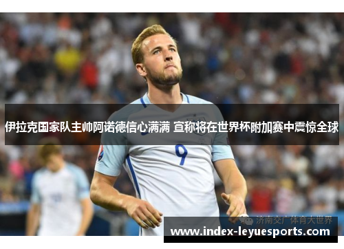 伊拉克国家队主帅阿诺德信心满满 宣称将在世界杯附加赛中震惊全球 伊拉克国家队主帅阿诺德信心满满 宣称将在世界杯附加赛中震惊全球