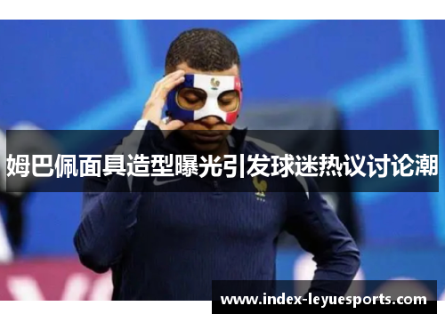 姆巴佩面具造型曝光引发球迷热议讨论潮 姆巴佩面具造型曝光引发球迷热议讨论潮