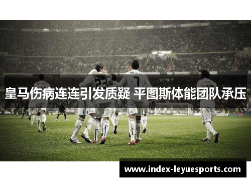 皇马伤病连连引发质疑 平图斯体能团队承压