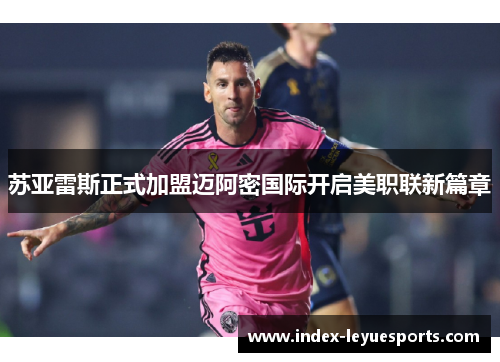 苏亚雷斯正式加盟迈阿密国际开启美职联新篇章