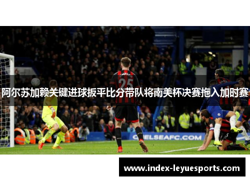 阿尔苏加赖关键进球扳平比分带队将南美杯决赛拖入加时赛