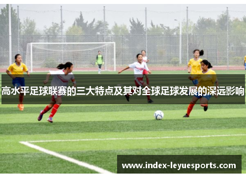 高水平足球联赛的三大特点及其对全球足球发展的深远影响