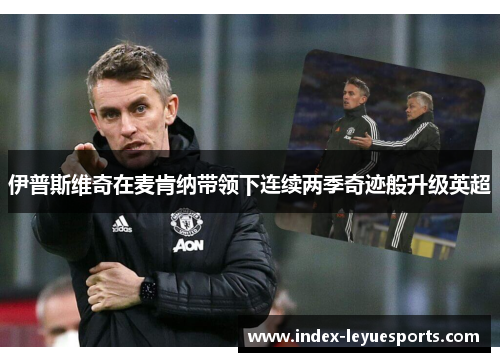 伊普斯维奇在麦肯纳带领下连续两季奇迹般升级英超 伊普斯维奇在麦肯纳带领下连续两季奇迹般升级英超
