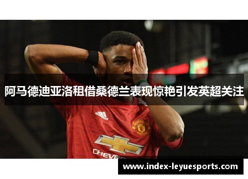 阿马德迪亚洛租借桑德兰表现惊艳引发英超关注 阿马德迪亚洛租借桑德兰表现惊艳引发英超关注