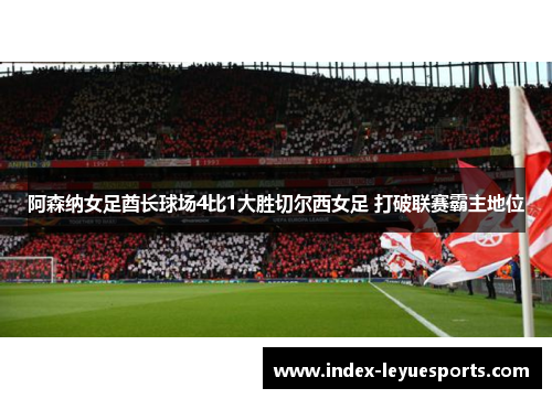 阿森纳女足酋长球场4比1大胜切尔西女足 打破联赛霸主地位 阿森纳女足酋长球场4比1大胜切尔西女足 打破联赛霸主地位