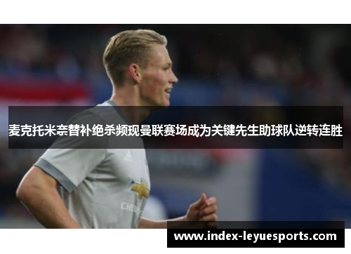 麦克托米奈替补绝杀频现曼联赛场成为关键先生助球队逆转连胜 麦克托米奈替补绝杀频现曼联赛场成为关键先生助球队逆转连胜