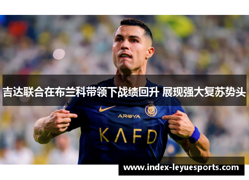 吉达联合在布兰科带领下战绩回升 展现强大复苏势头 吉达联合在布兰科带领下战绩回升 展现强大复苏势头